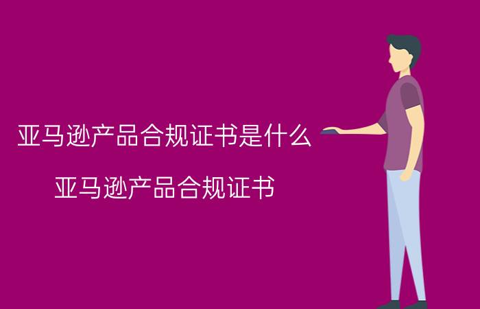 亚马逊产品合规证书是什么 亚马逊产品合规证书